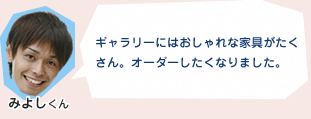 ギャラリーにはおしゃれな家具がたくさん。オーダーしたくなりました。