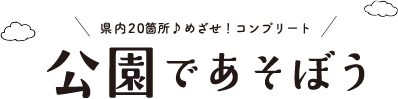 県内24箇所♪ めざせ！コンプリート！ 公園であそぼう