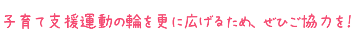 子育て支援の輪を更に広げるため、ぜひご協力を！